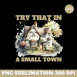 Try That In A Small Town PNG | Small Town PNG Sublimation| Country PNG | Small Town T-Shirt | Usa Town PNG