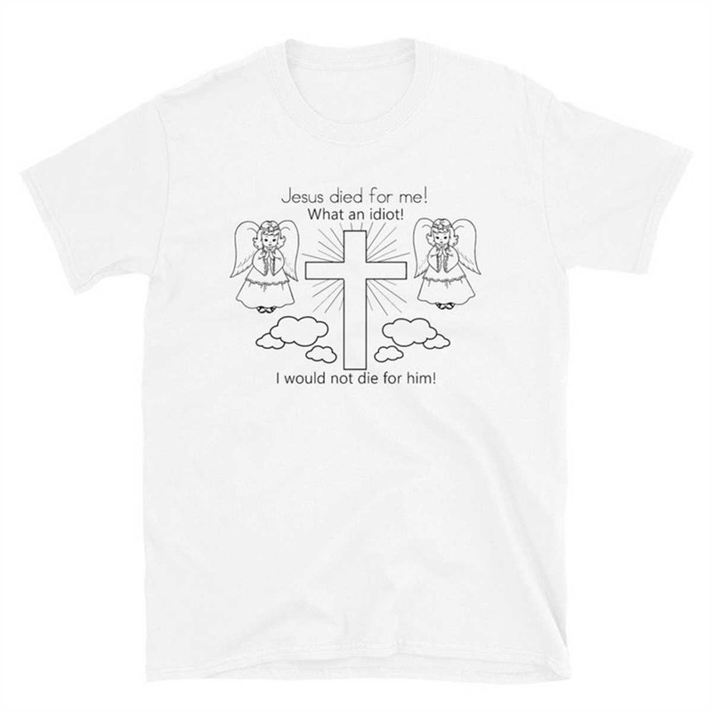 Jesus Died For Me! What An Idiot! I Would Not Die For Him! Short-Sleeve Unisex T-Shirt.jpg