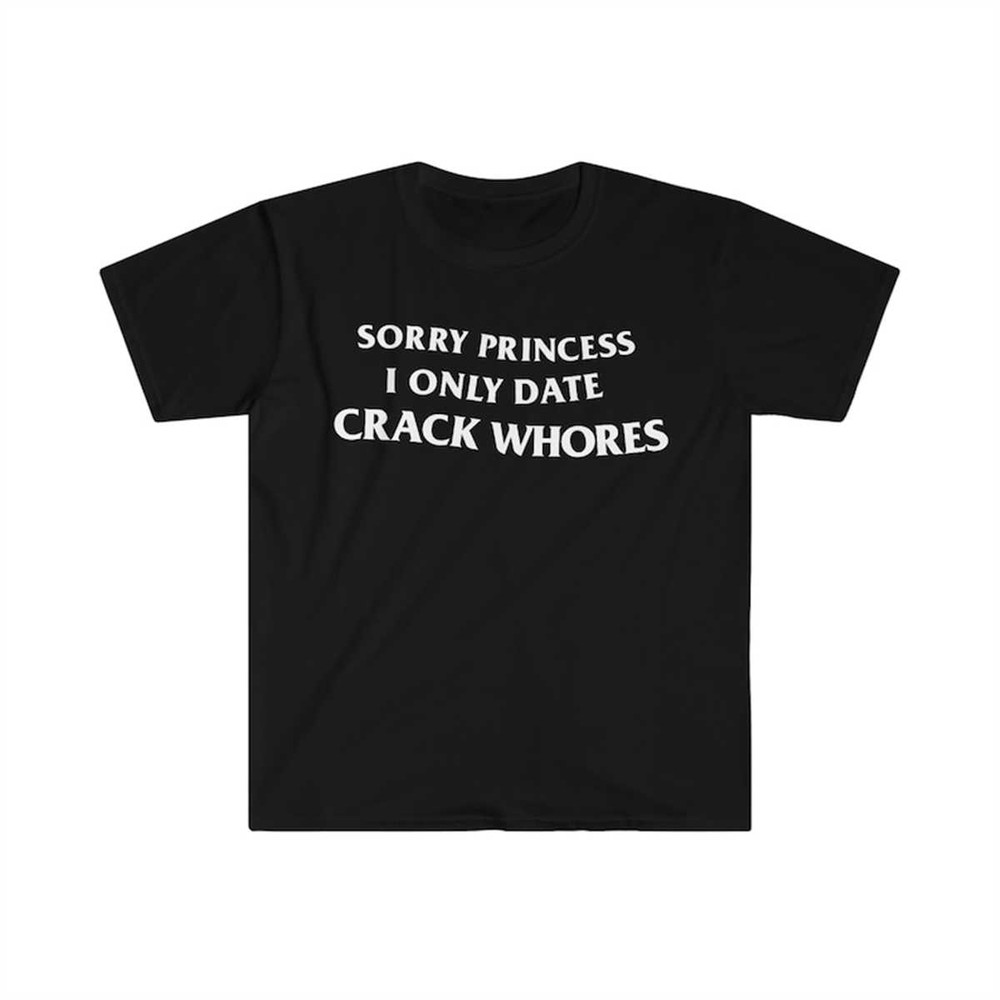 Sorry Princess I Only Date CRACK WHORES Funny Meme T Shirt 2.jpg