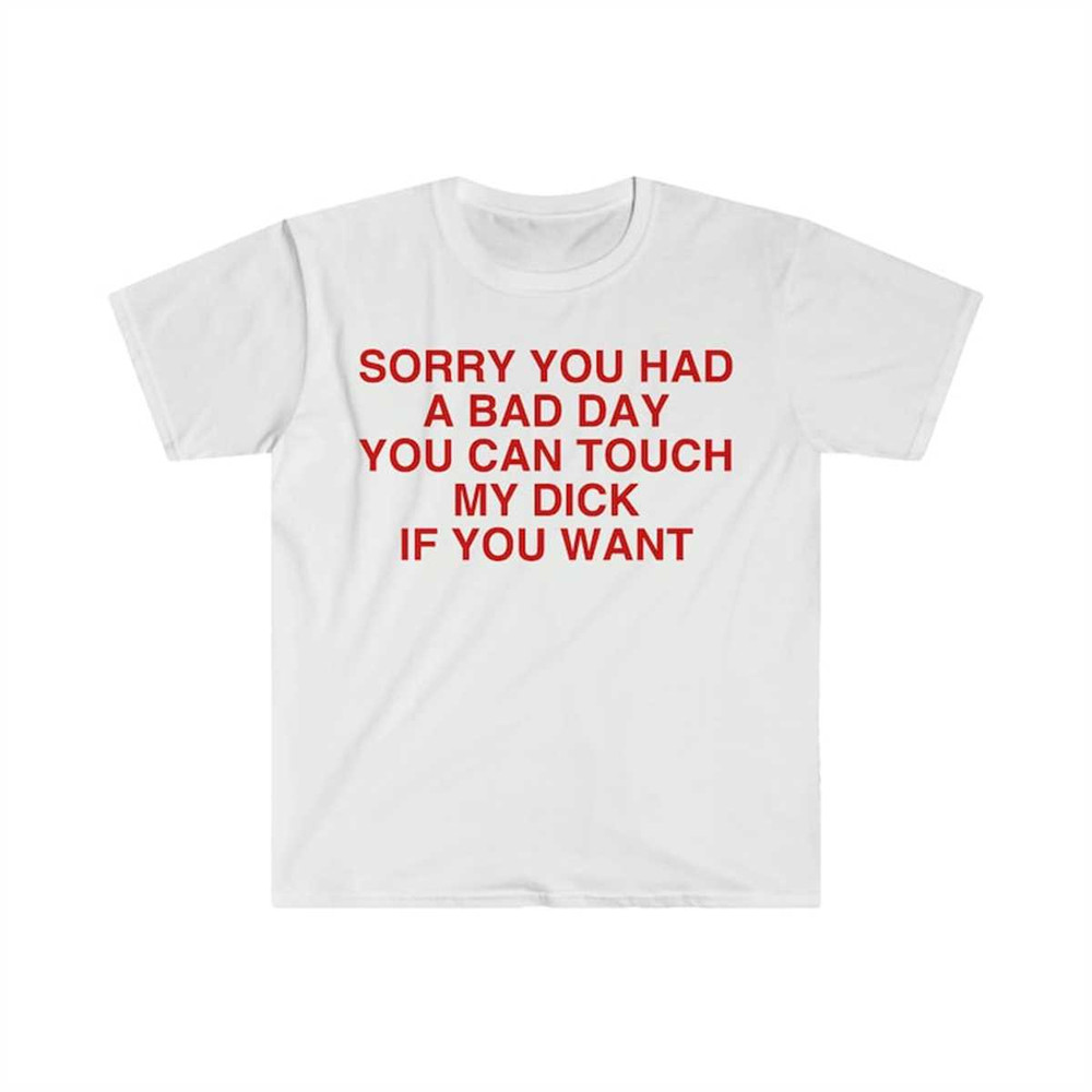 Sorry You Had a Bad Day You Can Touch My D If You Want Funny Meme T Shirt 1.jpg