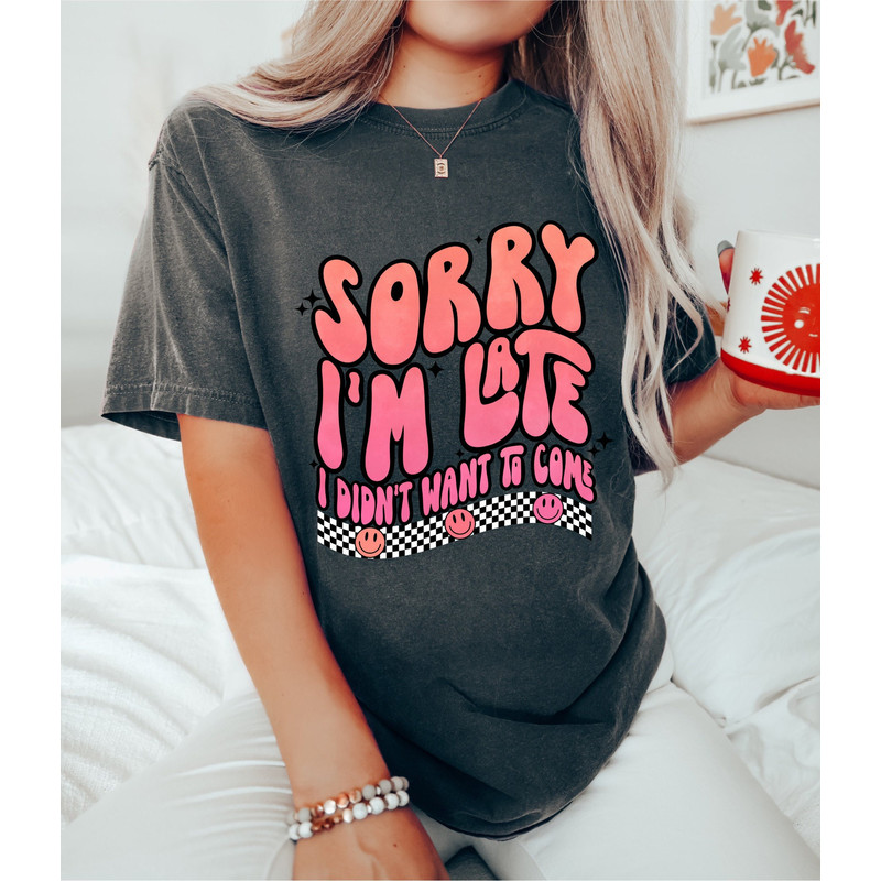 Comfort Colors Tshirt, Sorry Im Late Shirt, Sorry I'm Late Tee, Sorry Im Late Tshirt, Sorry I'm Late I Didn't Want To Come Shirt, Funny.jpg