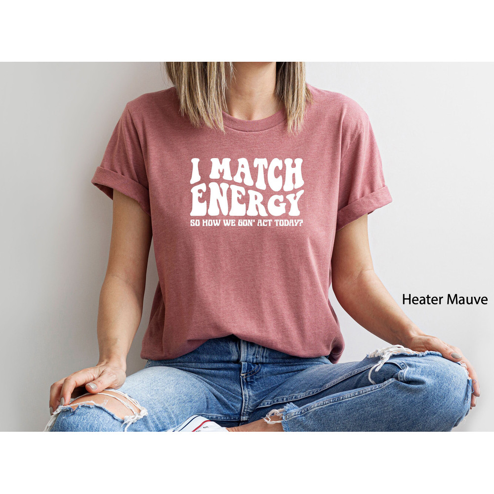I Match Energy So How We Gon' Act Today Shirt, Funny Saying Shirt, Sarcastic T-Shirt, Positive Energy Tee, Sarcasm Shirt,Funny Women's Gift.jpg