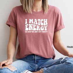 i match energy so how we gon act today shirt, funny saying shirt, sarcastic t-shirt, positive energy tee, sarcasm shirt,