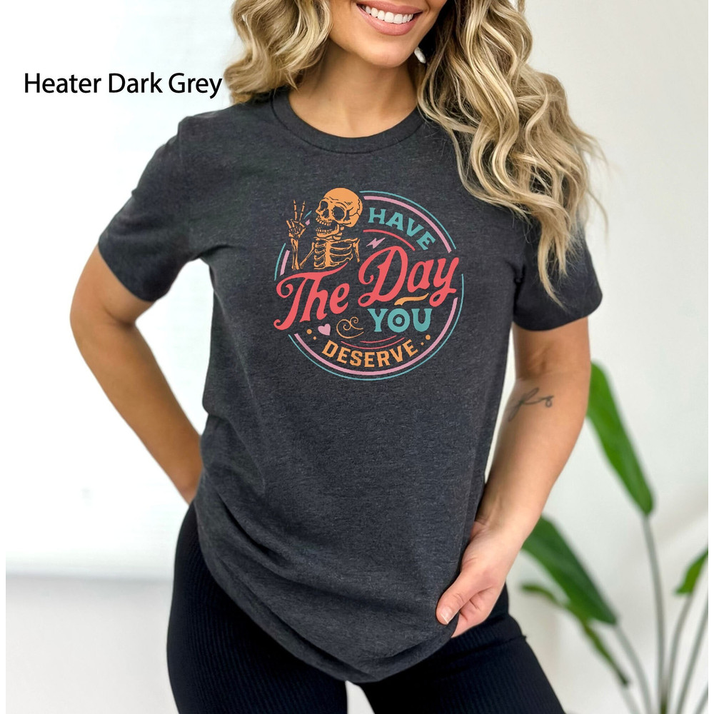 Kindness Gift, Have The Day You Deserve Outfit, Sarcastic Shirts, Motivational Skeleton TShirt, Inspirational Clothes, Positive Graphic Tees.jpg