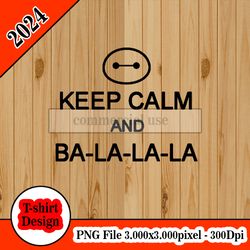 keep calm and ba la la la baymax big hero six tshirt design png higt quality 300dpi digital file instant download