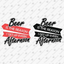Beer Is The Reason I Get Up Every Afternoon Funny Alcohol Quote SVG Cut File T-shirt Design