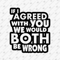 If I Agreed With You We Would Both Be Wrong Sarcastic Shirt Sublimation Graphic & SVG Cut Files