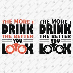 The More I Drink The Better You Look Adult Humor Shirt Sublimation Graphic SVG Cut File