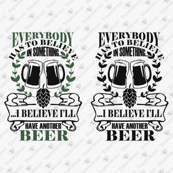 Everybody Has To Believe In Something Rude Beer Sarcastic Shirt Graphic SVG Cut File