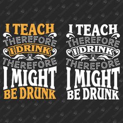I Teach I Drink I Might Be Drunk Sarcastic School Teacher T-shirt Design SVG Cut File