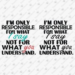 I'm Only Responsible For What I Say Not For What You Understand Sarcastic T-shirt Graphic Cuttable Files