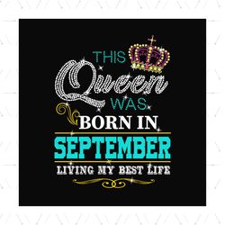 This queen was born in september living my best life svg, birthday svg, birthday queen svg, september queen svg, born in