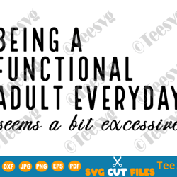 Being a Functional Adult Excessive SVG PNG Sarcastic Quotes Everyday Seems a Bit Excessive Funny Shirt Sayings