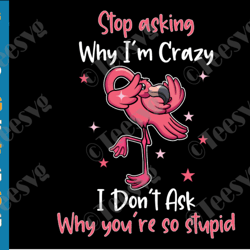 stop asking why i am crazy svg png flamingo funny sayings don't ask why you're so stupid shirt design