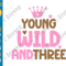 Young Wild And Three SVG PNG - Young Wild And Three Shirt SVG - Young Wild And 3 SVG - Cute 3rd Birthday Girl SVG Crown Cricut.png
