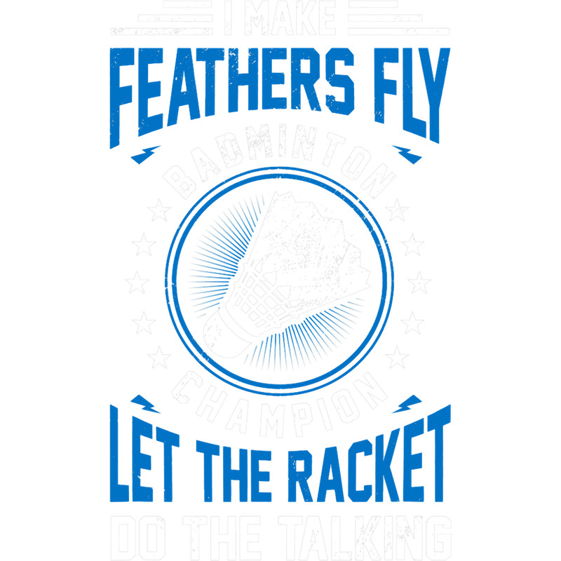 I Make Feathers Fly Let The Racket Do The Talking Badminton.png