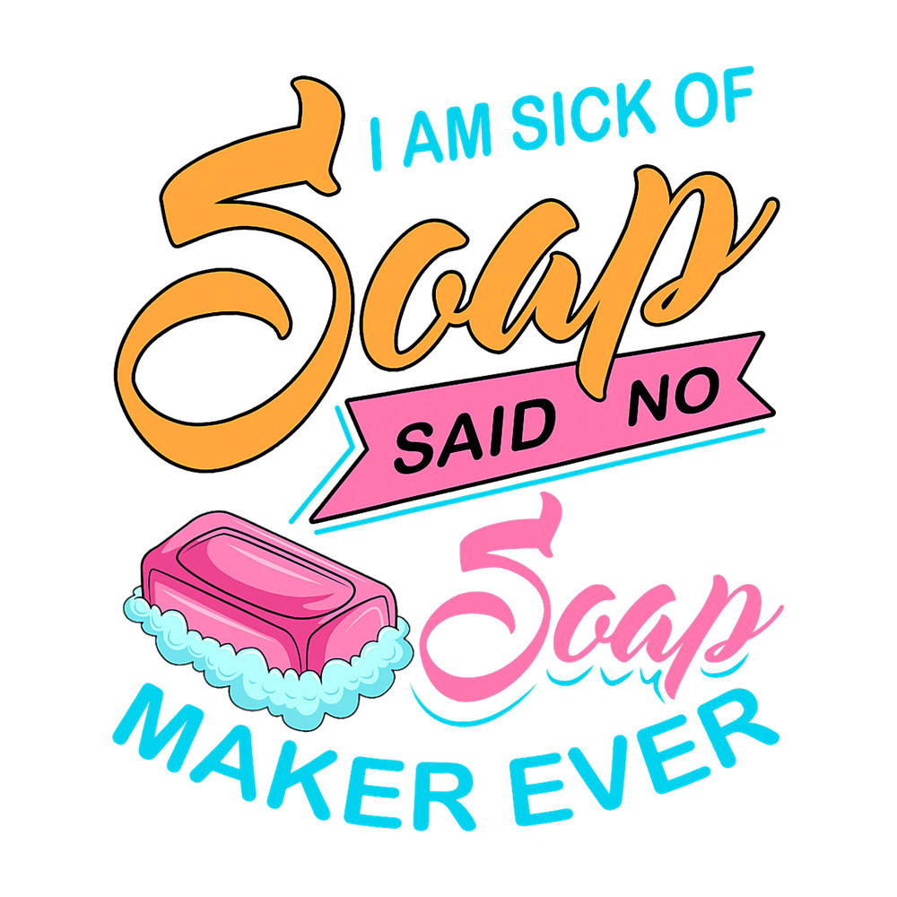 I Am Sick Of Soap Said No Soap Maker Ever.png