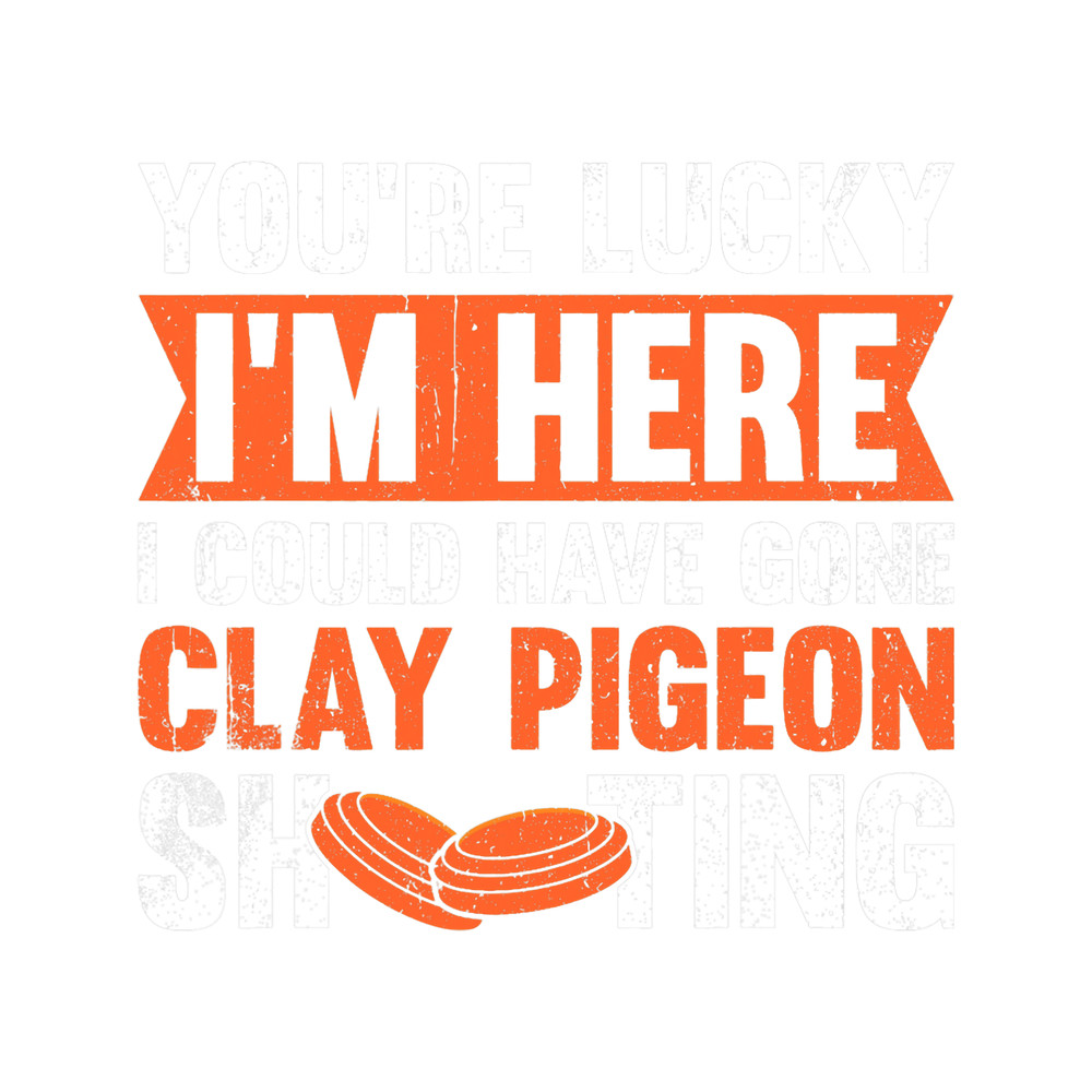 Youre Lucky Im Here I Could Have Gone Clay Pigeon Shooting.png