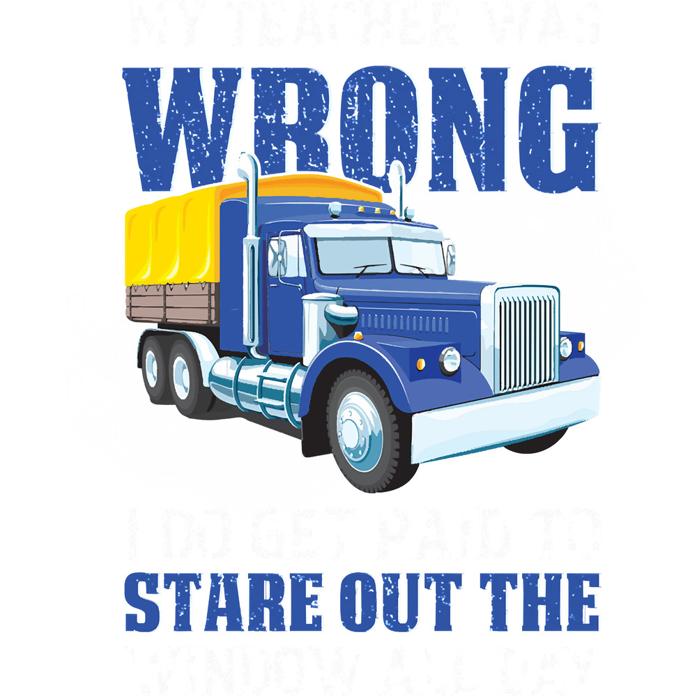 Truck Lover Trucker My Teacher Was Wrong I Get Paid To Stare Out Trucks.png