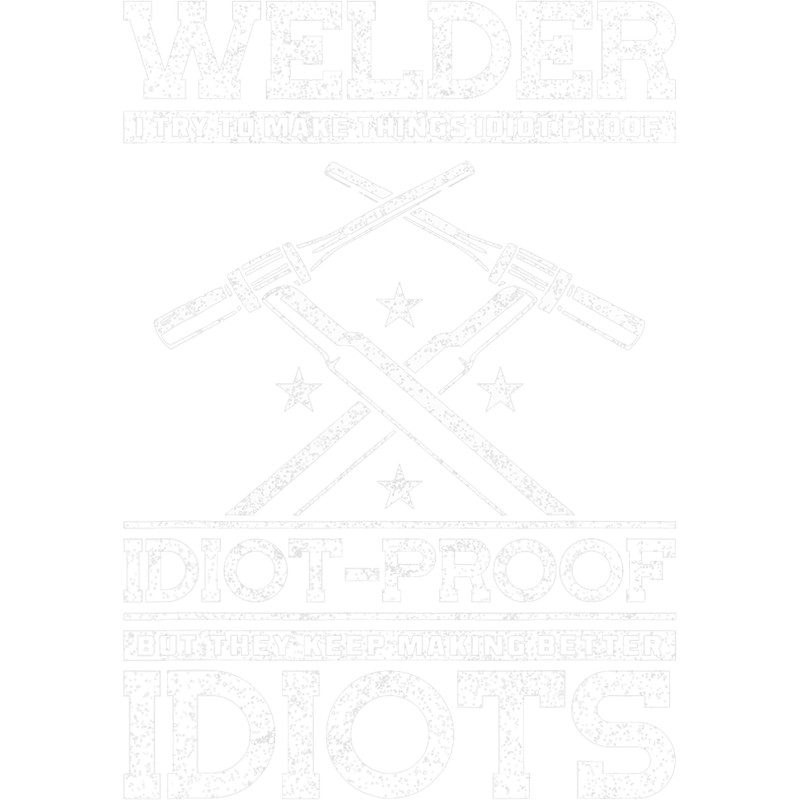 Welders Welder I Try To Make Things IdiotProof But They Keep Making.png