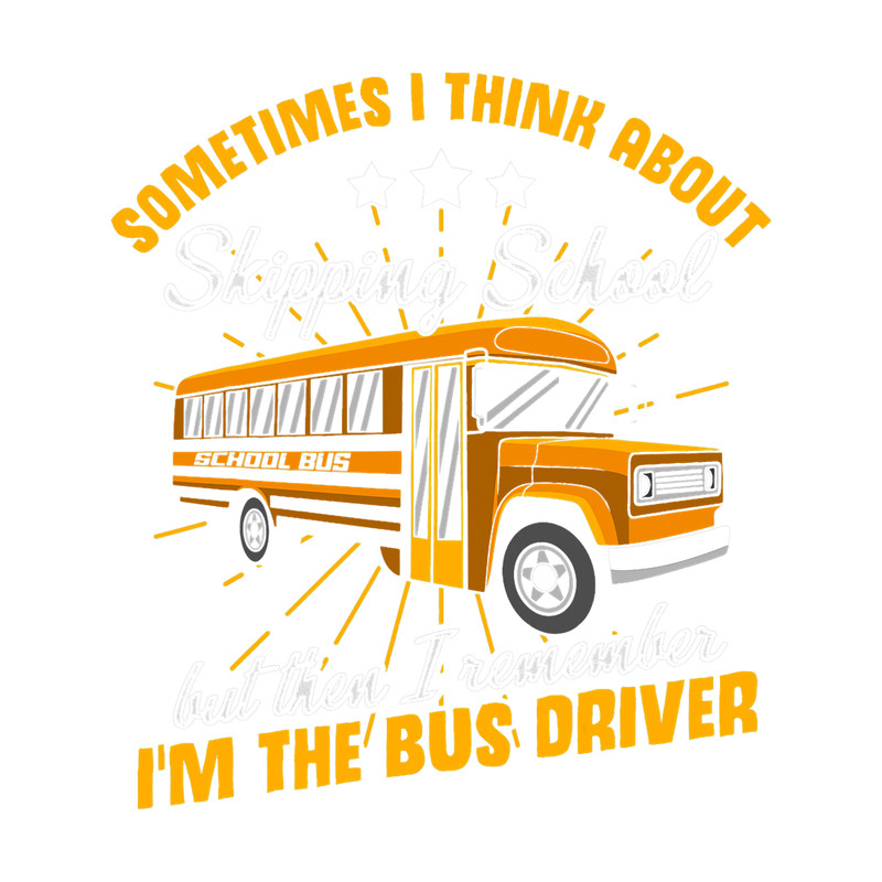 Sometimes I Think About Skipping School Im The Bus Driver.png