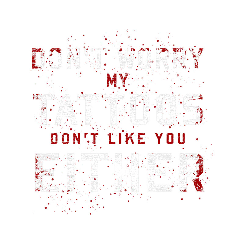 Tattoo Ink Dont Worry My Tattoos Dont Like You Either Funny Tattoo.png