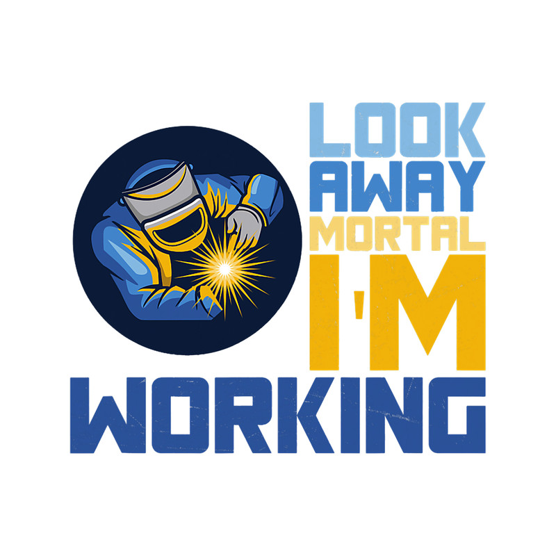 Welders Look Away Mortal Im Working Welder Funny Saying Welding men.png