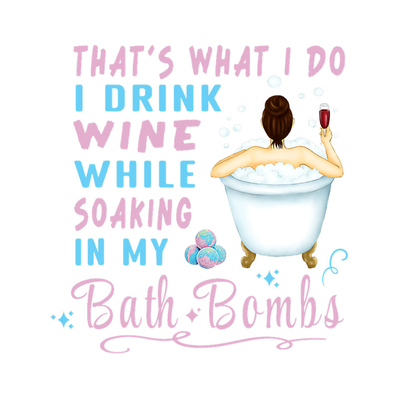 Thats What I Do I Drink Wine While Soaking In My Bath Bombs 3.png