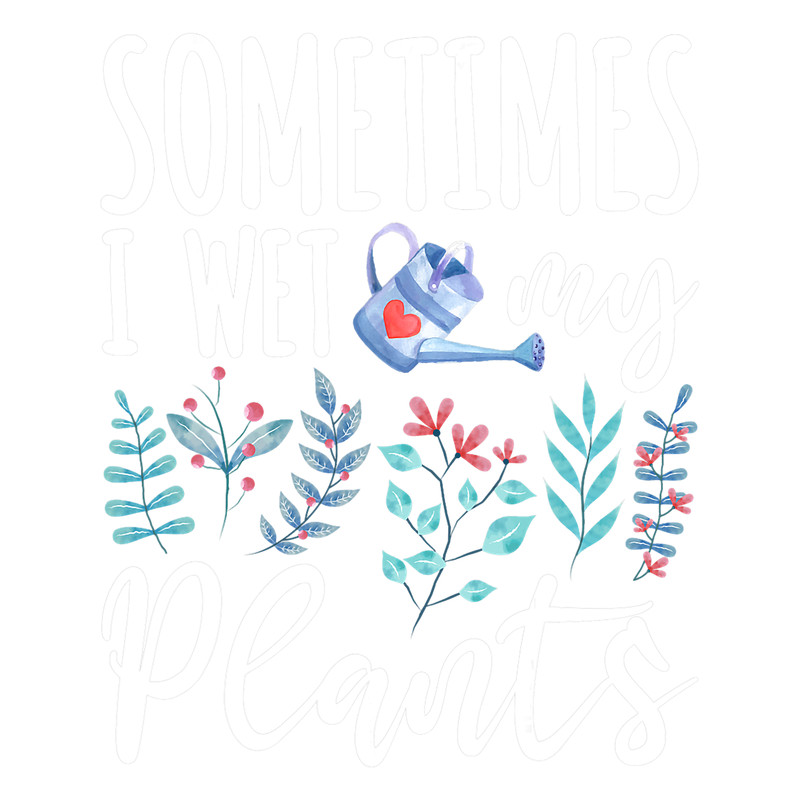 Sometimes I Wet My Plants Gardening Gardener Garden Gift.png