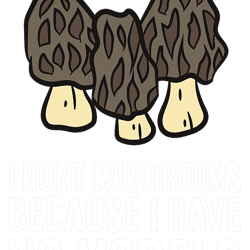 mushroom gift i hunt mushrooms because i have no morels mushroom hunting
