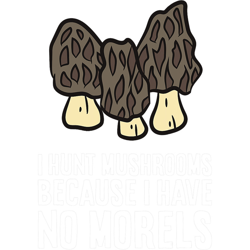 Mushroom Gift I Hunt Mushrooms Because I Have No Morels Mushroom Hunting.png