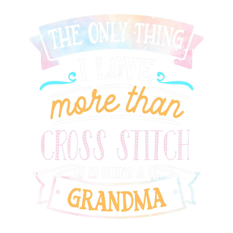 Only Thing I Love More Than Cross Stitch is Being a Grandma.png