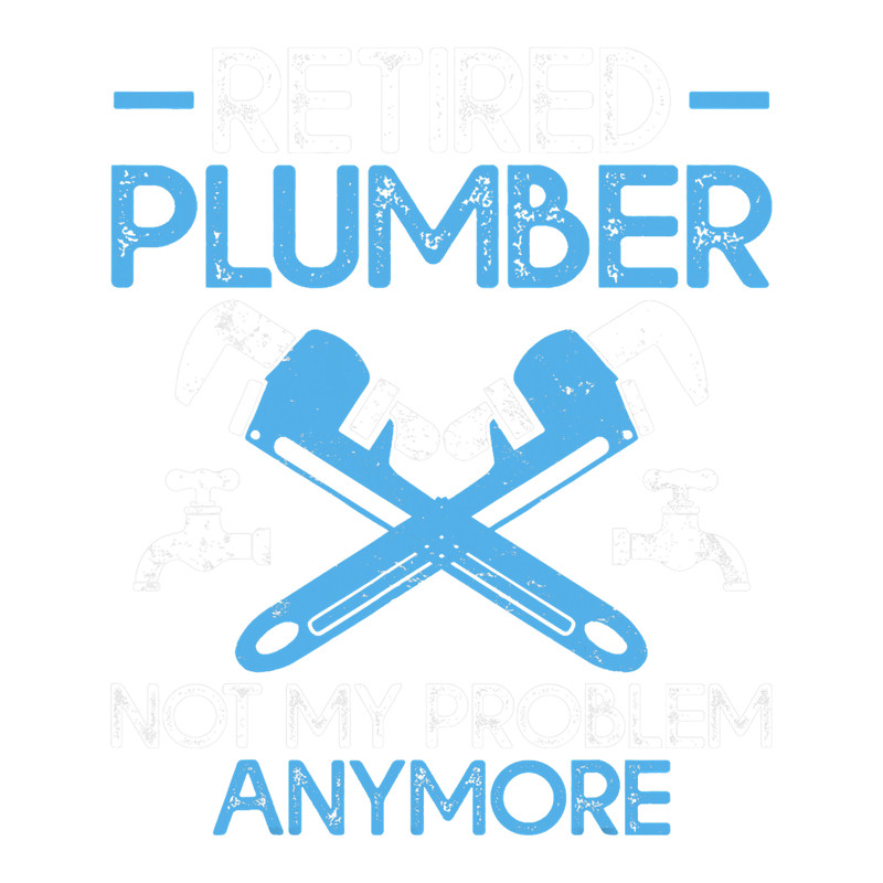 Plumber Job Retired Plumber Not My Problem Anymore Funny Plumber.png