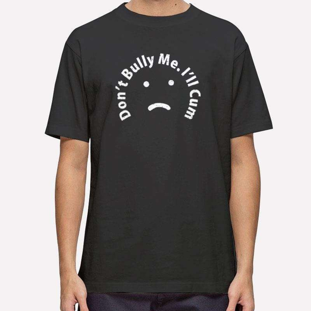 Funny Sarcastic Don't Bully Me I'll Cum Shirt.jpg