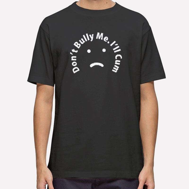 Funny Sarcastic Don't Bully Me I'll Cum Shirt.jpg