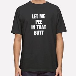 funny let me pee in that butt t shirt