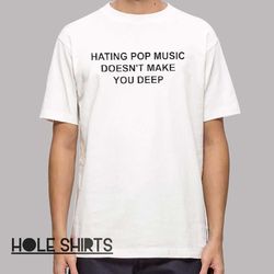 hating pop music doesn't make you deep t shirt