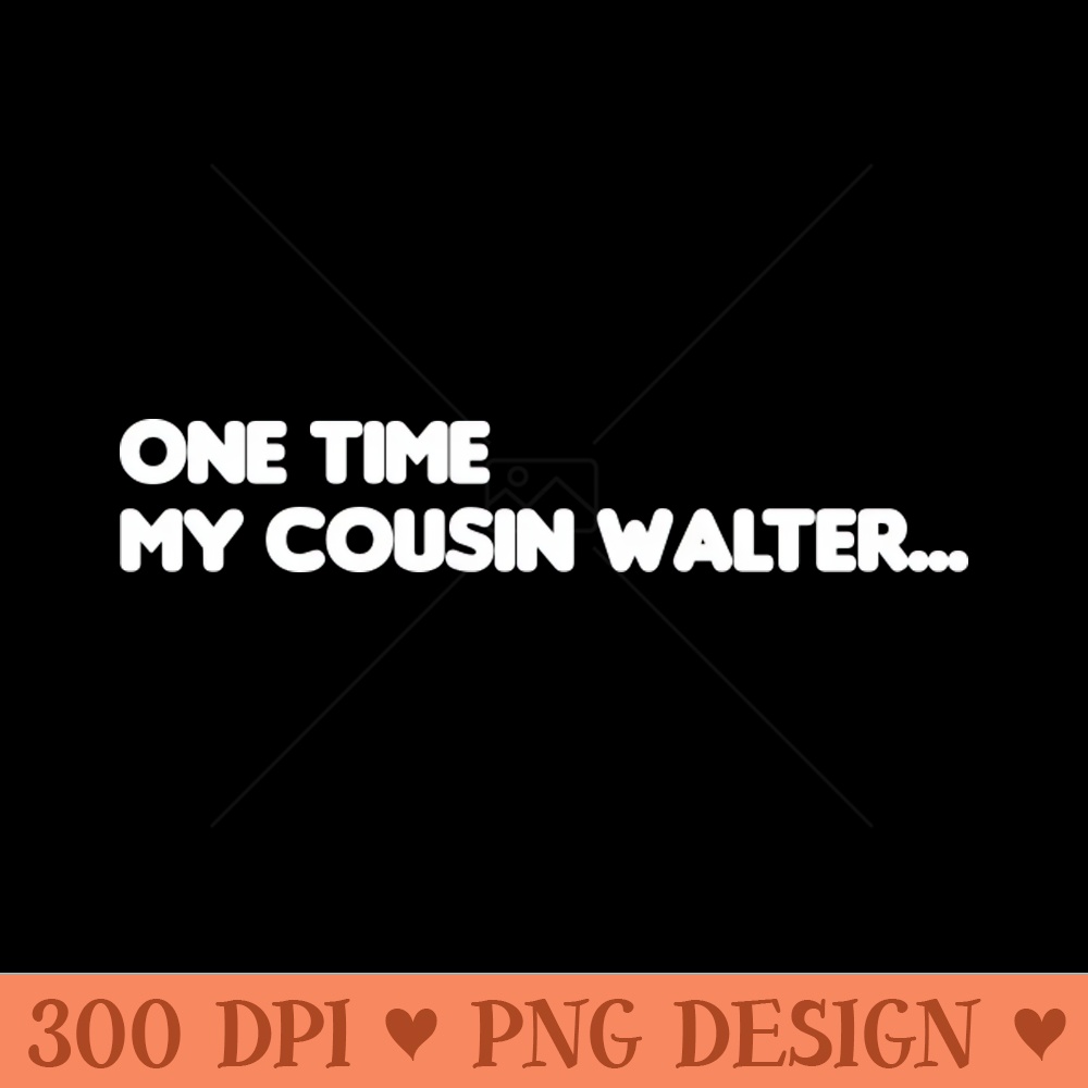 One Time My Cousin Walter - High Quality PNG Files - Quick download