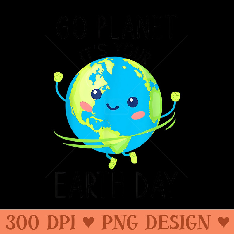 Go Planet Its Your Earth Day Cute Earth For Teacher - High Quality PNG Files - Versatile And Customizable Designs