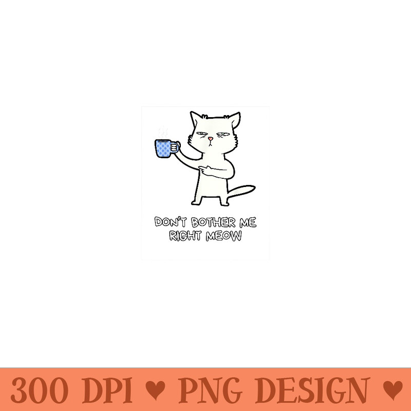 Funny Cat Don't Bother Me Right Meow Coffee and Cats Lover - Digital PNG Downloads - Unleash Your Creativity