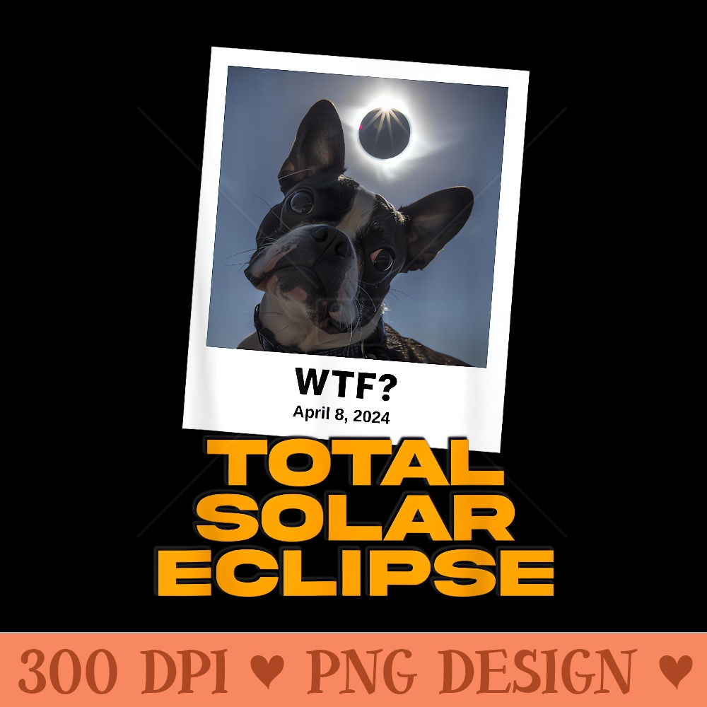 Boston Terrier 2024 Solar Eclipse Dog Selfie WTF Funny Meme - Sublimation printables PNG download - Unique And Exclusive Designs