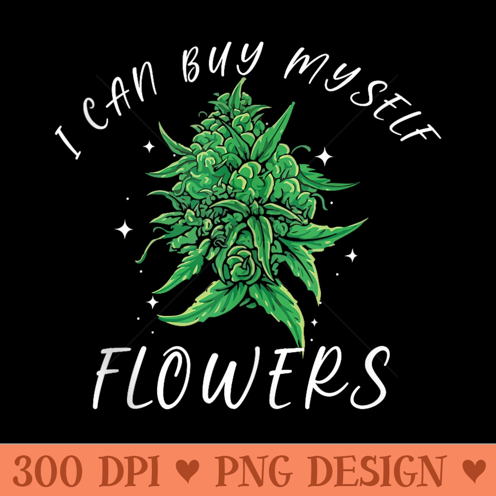 I Can Buy Myself Flowers Weed Funny 420 Day Cannabis - Digital PNG Artwork - Unique And Exclusive Designs