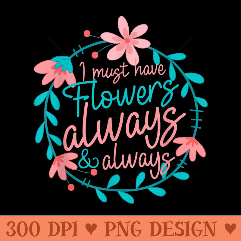 I Must Have Flowers Always And Always - Florist Floral - PNG Graphics Download - Enhance Your Apparel with Stunning Detail