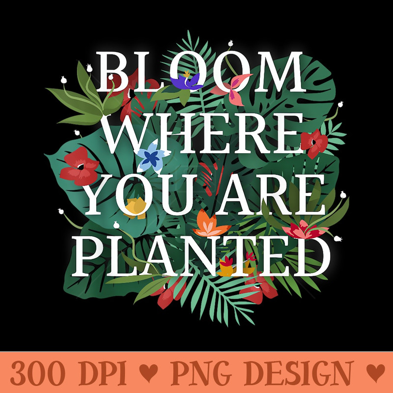 Bloom Where You Are Planted T - Unique Sublimation PNG Download - Bring Your Designs to Life