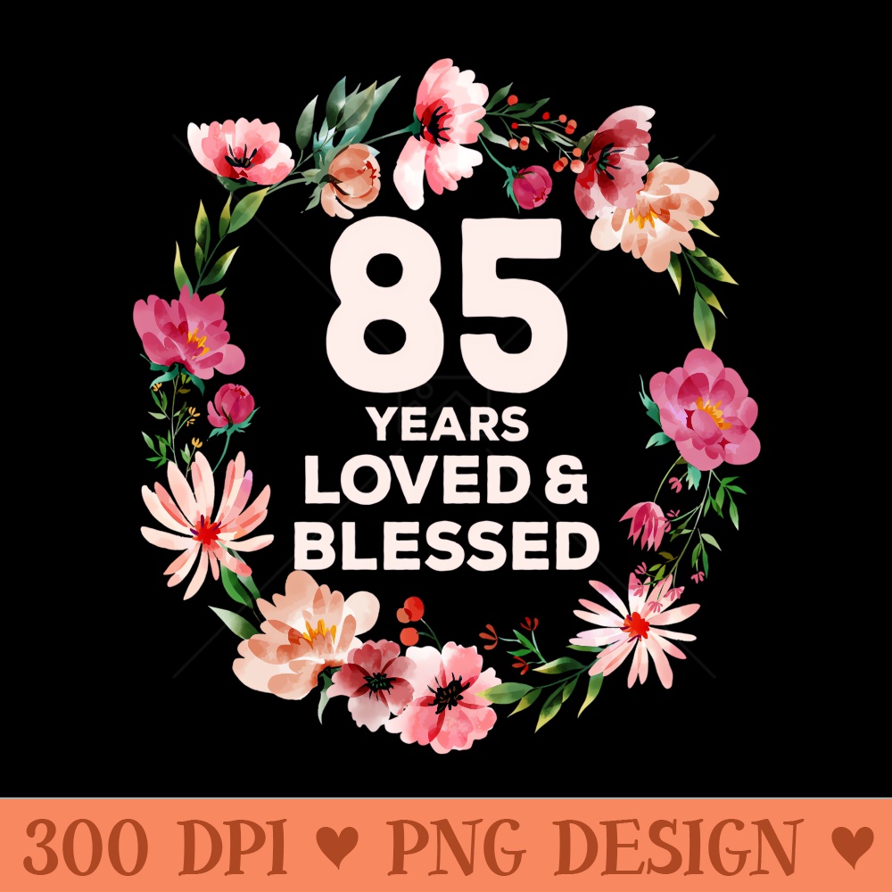85 Years Loved And Blessed Floral Flower 85th Birthday - Sublimation artwork PNG download - Eco Friendly And Sustainable Digital Products