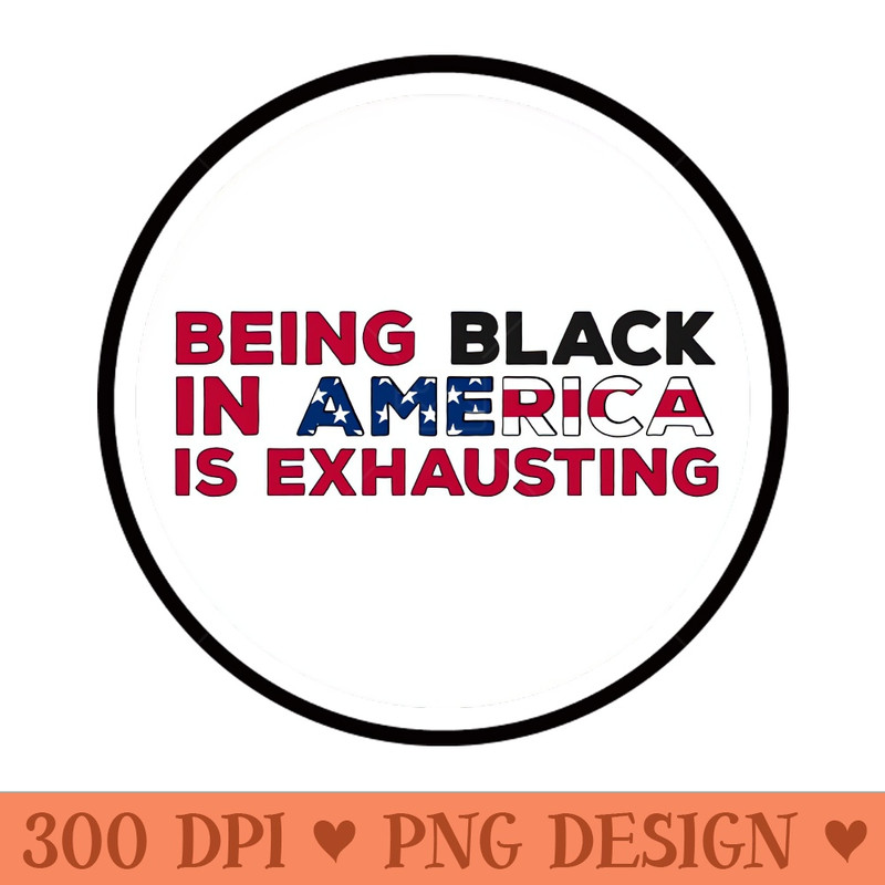 Being Black in America is exhausting - Digital PNG Downloads - Add a Festive Touch to Every Day