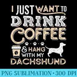 dachshund doxie mom dad i just want hang drink coffee gift - png art files - create with confidence