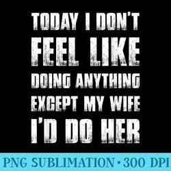 today i don't feel like doing anything except my wife - trendy png designs - unleash your inner rebellion