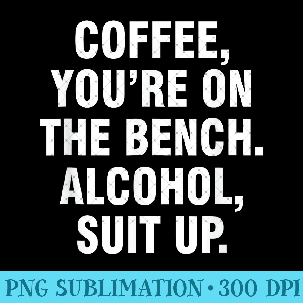 Coffee you're on the bench Alcohol suit up 0413.jpg