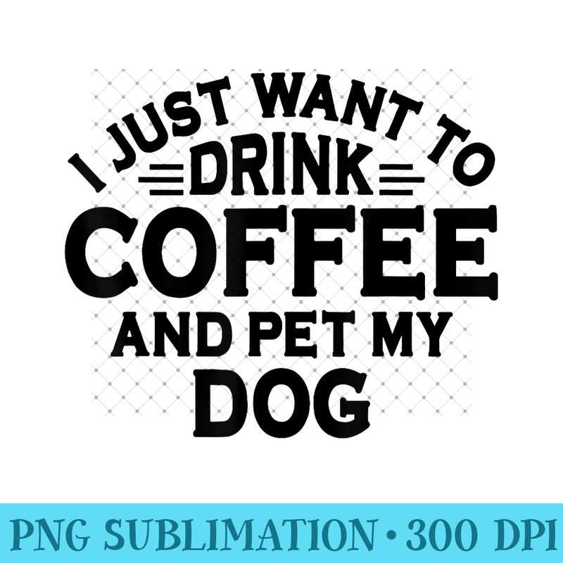 Dog Lover I Just Want To Drink Coffee And Pet My Dog 0509.jpg